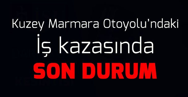Kuzey Marmara Otoyolu'ndaki iş kazasında son durum