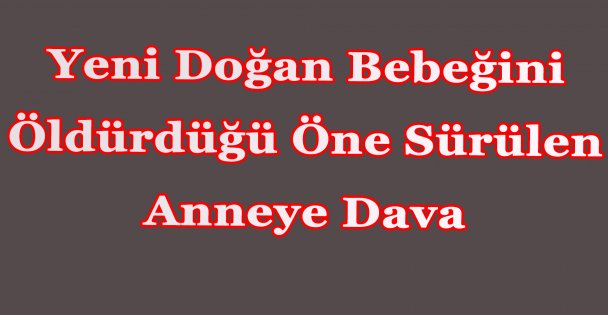 Yeni Doğan Bebeğini Öldürdüğü Öne Sürülen Anneye Dava