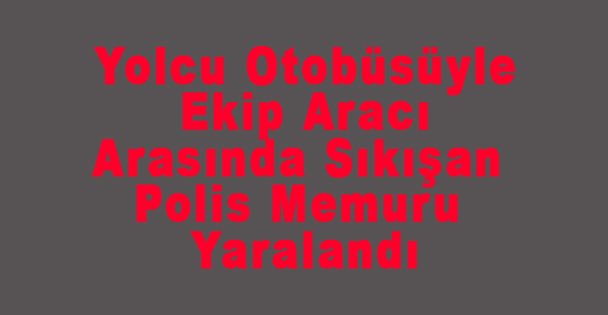 Yolcu Otobüsüyle Ekip Aracı Arasında Sıkışan Polis Memuru Yaralandı