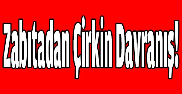 Zabıtadan çirkin davranış!