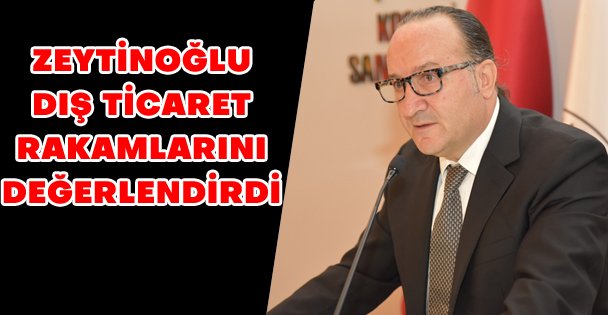 Zeytinoğlu dış ticaret rakamlarını değerlendirdi